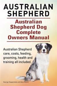 Australian Shepherd. Australian Shepherd Dog Complete Owners Manual. Australian Shepherd Care, Costs, Feeding, Grooming, Health and Training All Inclu