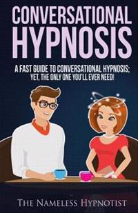 Conversational Hypnosis: A Fast Guide to Conversational Hypnosis; Yet, the Only One You'll Ever Need