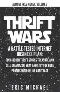 Thrift Wars: A Battle-Tested Internet Business Plan: Find Hidden Thrift Stores Treasure and Sell on Amazon, Ebay and Etsy for Huge