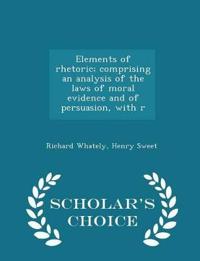 Elements of Rhetoric; Comprising an Analysis of the Laws of Moral Evidence and of Persuasion, with R - Scholar's Choice Edition