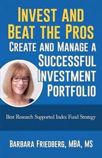 Invest and Beat the Pros-Create and Manage a Successful Investment Portfolio: Best Research Supported Index Fund Strategy