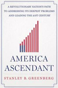 America Ascendant: A Revolutionary Nation's Path to Addressing Its Deepest Problems and Leading the 21st Century