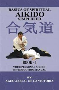 Basics of Spiritual Aikido Simplified - Book 1: Your Personal Aikido Introduction Manual