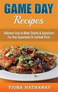Game Day Recipes: Delicious Easy to Make Snacks & Appetizers for Your Superbowl or Football Party