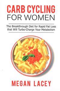 Carb Cycling for Women: The Breakthrough Diet for Rapid Fat Loss That Will Turbo-Charge Your Metabolism - Discover the Super Simple Methods fo