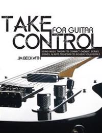 Take Control: For Guitar-Using Music Theory to Connect Chords, Scales, Songs & Riffs Together to Achieve Your Goals.
