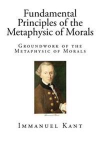 Fundamental Principles of the Metaphysic of Morals: Groundwork of the Metaphysic of Morals