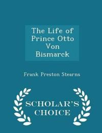 The Life of Prince Otto Von Bismarck - Scholar's Choice Edition