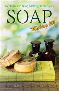 Soap Making 101: The Different Soap Making Techniques: Homemade Soap Recipes - Ultimate Guide to Creating Your Own Soap at Home