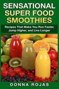 Sensational Super Food Smoothies: Recipes That Make You Run Faster, Jump Higher, and Live Longer