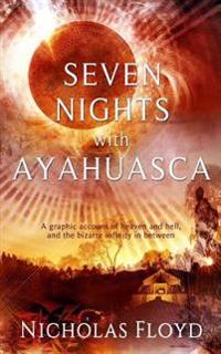Seven Nights with Ayahuasca: A Graphic Account of Heaven and Hell, and the Bizarre Infinity in Between
