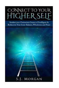 Connect to Your Higher Self: Awaken Your Omniscient Source of Intelligence & Rediscover Your Inner Balance, Wholeness and Peace