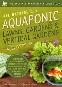 All-Natural Aquaponic Lawns, Gardens & Vertical Gardens: Inexpensive Back-To-Basics Gardening with Fish Using Non-Electric, Solar, or Minimal-Electric