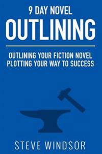 Nine Day Novel-Outlining: Outlining Your Fiction Novel: Plotting Your Way to Success