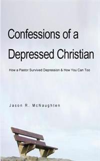 Confessions of a Depressed Christian: How a Pastor Survived Depression and How You Can Too