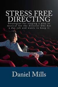 Stress Free Directing: Strategies for Staging a Play or Musical for the Director Who Has a Day Job and Wants to Keep It