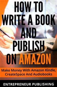 How to Write a Book and Publish on Amazon: Make Money with Amazon Kindle, Createspace and Audiobooks
