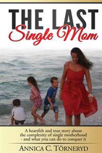 The Last Single Mom: A Heartfelt and True Story about the Complexity of Single Motherhood and What You Can Do to Conquer It