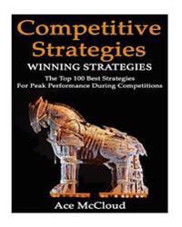 Competitive Strategy: Winning Strategies- The Top 100 Best Strategies for Peak Performance During Competitions