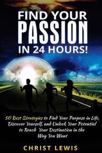 Find Your Passion in 24 Hours!: 50 Best Strategies to Find Your Purpose in Life, Discover Yourself, and Unlock Your Potential to Reach Your Destinatio