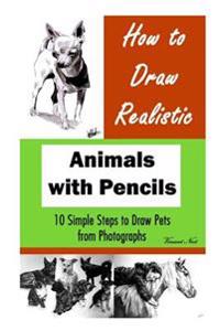 How to Draw Realistic Animals with Pencils: 10 Simple Steps to Draw Pets from Photographs (How to Draw Dogs, How to Draw Cats, How to Draw Horses, Dra