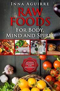 Raw Foods for Body, Mind and Spirit: Six Week Program for Beginners: 42 Recipes Included, No Dehydrator Needed, No Complex Techniques