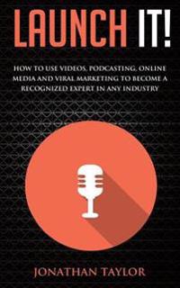 Launch It!: How to Use Videos, Podcasting, Online Media and Viral Marketing to Become a Recognized Expert in Any Industry