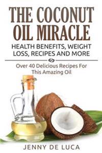 The Coconut Oil Miracle - Health Benefits, Weight Loss, Recipes and More: Over 40 Delicious Recipes for This Amazing Oil