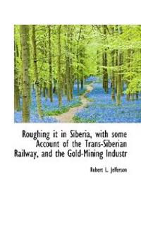 Roughing It in Siberia, with Some Account of the Trans-Siberian Railway, and the Gold-Mining Industr
