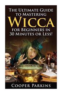 Wicca: The Ultimate Guide to Mastering Wicca for Beginners in 30 Minutes of Less!