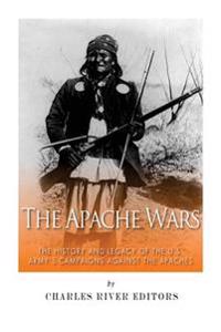The Apache Wars: The History and Legacy of the U.S. Army's Campaigns Against the Apaches