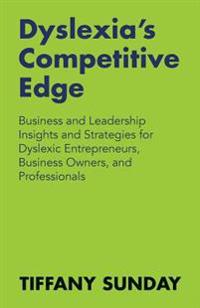 Dyslexia's Competitive Edge: Business and Leadership Insights and Strategies for Dyslexic Entrepreneurs, Business Owners, and Professionals