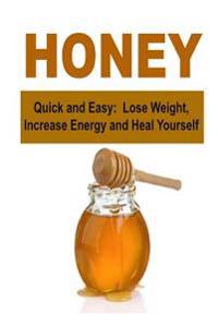 Honey: Quick and Easy: Lose Weight, Increase Energy and Heal Yourself: Honey, the Power of Honey, Amazing Honey, Honey Remedi