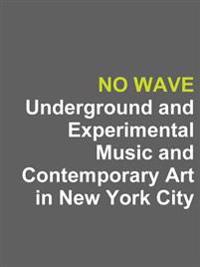 No Wave: Underground and Experimental Music and Contemporary Art in New York City