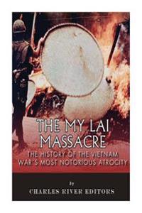 The My Lai Massacre: The History of the Vietnam War's Most Notorious Atrocity