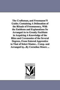 The Craftsman, and Freemason'S Guide, Containing A Delineation of the Rituals of Freemasonry, With the Emblems and Explanations So Arranged As to Greatly Facilitate in Acquiring A Knowledge of the Rites and Ceremonies of the Several Degrees
