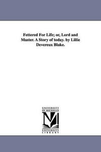 Fettered for Life; Or, Lord and Master. a Story of Today. by Lillie Devereux Blake.