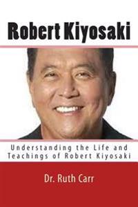 Robert Kiyosaki: Understanding the Life and Teachings of Robert Kiyosaki; A Successful Businessman, Motivational Speaker, and Man Who's