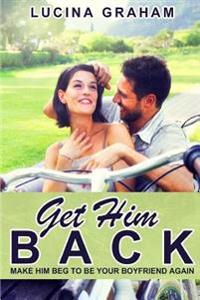 Get Him Back: Make Him Beg to Be Your Boyfriend Again