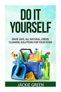 Do It Yourself: Make Safe, All Natural, Green Cleaning Solutions for Your Home