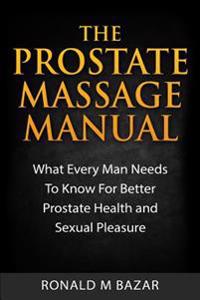 The Prostate Massage Manual: What Every Man Needs to Know for Better Prostate Health and Sexual Pleasure