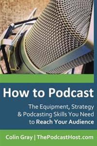 How to Podcast: The Equipment, Strategy & Podcasting Skills You Need to Reach Your Audience: The Book to Guide You from Novice Podcast