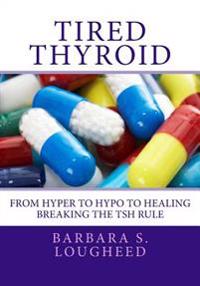 Tired Thyroid: From Hyper to Hypo to Healing-Breaking the Tsh Rule