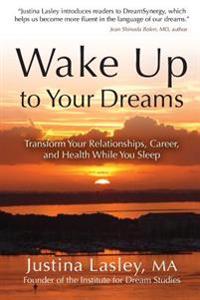 Wake Up to Your Dreams: Transform Your Relationships, Career and Health While You Sleep