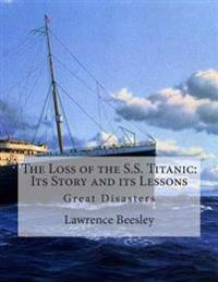 The Loss of the S.S. Titanic: Its Story and Its Lessons: Great Disasters