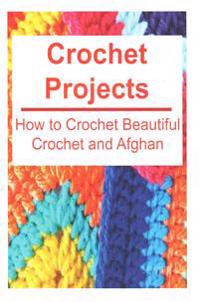 Crochet Projects: How to Crochet Beautiful Crochet and Afghan: Crochet, Crochet for Beginners, How to Crochet, Crochet Patterns, Crochet