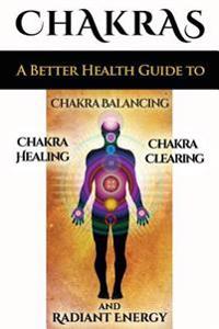 Chakras: A Better Health Guide to Chakra Balancing, Chakra Healing, Chakra Clearing and Radiant Energy