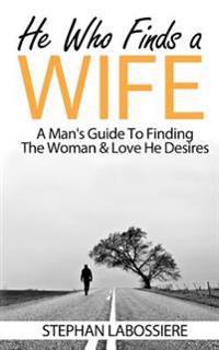 He Who Finds a Wife: A Man's Guide to Finding the Woman & Love He Desires