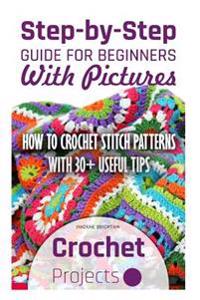Crochet Projects: Step-By-Step Guide for Beginners with Pictures. How to Crochet Stitch Patterns with 30+ Useful Tips: (Crocheting Begin