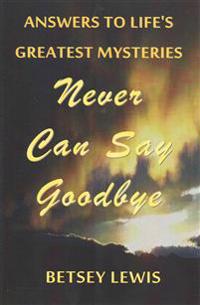 Never Can Say Goodbye: Answers to Life's Greatest Mysteries